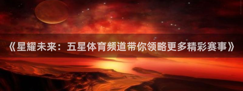 《星耀未来：五星体育频道带你领略更多精彩赛事》